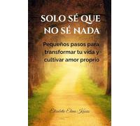 Solo sé que no sé nada.: Pequeños pasos para transformar tu vida y cultivar amor proprio