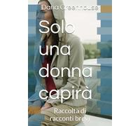Solo una donna capirà: Raccolta di racconti brevi