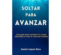 Soltar para avanzar: Una guía para construir tu nueva identidad y crear la vida que sueñas