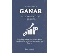 Soltar para ganar. Falacia del costo hundido: Cómo dejar de perder tiempo, saber cuándo soltar y cortar inversiones sin futuro