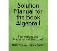 Solution Manual for the Book Algebra I: Foundations and Mathematical StructureS