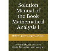 Solution Manual of the Book Mathematical Analysis I: Complete Guide to Master Limits, Derivatives, and Integrals