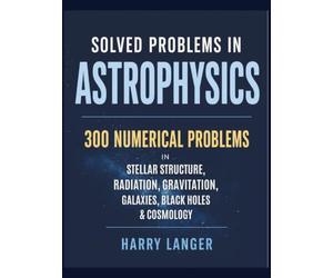 Solved Problems in Astrophysics: 300 Numerical Problems in Stellar Structure, Radiation, Gravitation, Galaxies, Black Holes, and Cosmology
