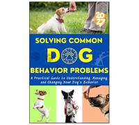 Solving Common Dog Behavior Problems: A Practical Guide to Understanding, Managing, and Changing Your Dog's Behavior