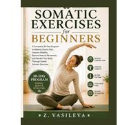 Somatic Exercises for Beginner: A Complete 30-Day Program to Relieve Chronic Pain, Improve Mobility, Restore Natural Movement, and Retrain Your Body Through Gentle Somatic Exercises