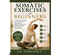 Somatic Exercises for Beginner: A Complete 30-Day Program to Relieve Chronic Pain, Improve Mobility, Restore Natural Movement, and Retrain Your Body Through Gentle Somatic Exercises