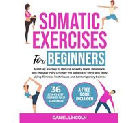 SOMATIC EXERCISES FOR BEGINNERS: A 28-Day Journey to Reduce Anxiety, Boost Resilience, and Manage Pain. Uncover the Balance of Mind and Body Using Timeless Techniques and Contemporary Science
