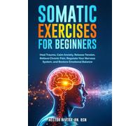 Somatic Exercises for beginners: Heal Trauma, Calm Anxiety, Release Tension, Relieve Chronic Pain, Regulate Your Nervous System, and Restore Emotional Balance