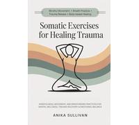 Somatic Exercises for Healing Trauma: Mindfulness, Movement, and Breathwork Practices for Mental Wellness, Trauma Recovery, & Emotional Balance