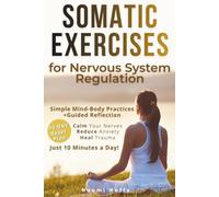 Somatic Exercises for Nervous System Regulation: Simple Mind-Body Practices to Calm Your Nerves, Reduce Anxiety, and Heal Trauma in Just 10 Minutes a Day