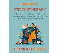 Somatic Psychotherapy: A Comprehensive Guide to Relaxation and Meditation Techniques for Relieving Stress, Anxiety, and Depression