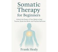 Somatic Therapy for Beginners: Heal From the Inside Out with Mindfulness, Somatic Awareness, and Self Compassion