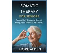 SOMATIC THERAPY FOR SENIORS: Reduce Daily Stress and Rekindle Energy for a Fulfilling Life After 60