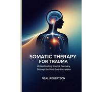 SOMATIC THERAPY FOR TRAUMA: Understanding Trauma Recovery Through the Mind-Body Connection