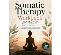 Somatic Therapy Workbook for Women: 30+ Body-Based Practices to Release Stored Stress, Rebuild Emotional Safety, and Follow a Guided 28-Day Healing Plan