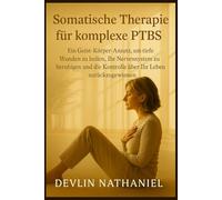 Somatische Therapie für komplexe PTBS: Ein Geist-Körper-Ansatz, um tiefe Wunden zu heilen, Ihr Nervensystem zu beruhigen und die Kontrolle über Ihr Leben zurückzugewinnen