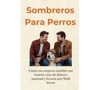 SOMBREROS PARA PERROS: Cómo un negocio insólito me enseñó más de dinero, amistad y locura que Wall Street