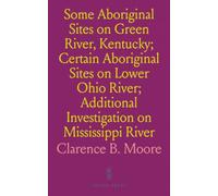 Some Aboriginal Sites on Green River, Kentucky; Certain Aboriginal Sites on Lower Ohio River; Additional Investigation on Mississippi River: Investigations by Clarence B. Moore