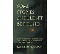 Some Stories Shouldn't Be Found: Short Stories from the Thresholds of Fear: Anthology of Canadian Horror and Folklore: 8
