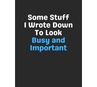 Some Stuff I Wrote Down To Look Busy and Important: Funny Gag Gift Notebook Journal for Co-Workers, Friends, Family or Anyone Who Needs a Laugh