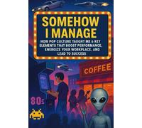 Somehow I Manage: How Pop Culture Taught Me 6 Key Elements That Boost Performance, Energize Your WorkPlace, And Lead to Success