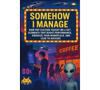Somehow I Manage: How Pop Culture Taught Me 6 Key Elements That Boost Performance, Energize Your WorkPlace, And Lead to Success
