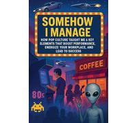 Somehow I Manage: How Pop Culture Taught Me 6 Key Lessons That Boost Performance, Energize Your Workplace, and Lead to Success: 1