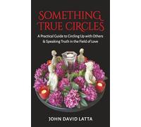 Something True Circles: A Practical Guide to Circling Up with Others & Speaking Truth in the Field of Love