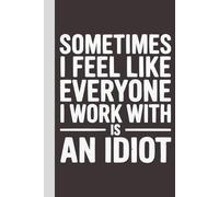 Sometimes I feel like everyone I work with is an Idiot: Blank Lined Notebook with Quotes - Funny Work Notebook Gag Gift for Office Coworkers, Employees, Adults, Boss