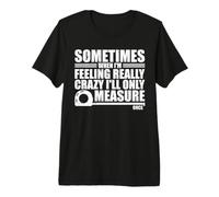Sometimes When I'm Feeling Really Crazy I'll Only Measure Maglietta Premium