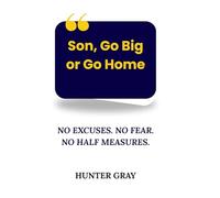 Son, Go Big or Go Home: No Excuses. No Fear. No Half Measures.