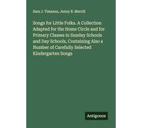 Songs for Little Folks. A Collection Adapted for the Home Circle and for Primary Classes in Sunday Schools and Day Schools, Containing Also a Number of Carefully Selected Kindergarten Songs