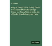 Songs of Delight for the Sunday School. A Collection of Very Choice Songs, Hymns and Tunes, Adapted for the Use of Sunday Schools, Prayer and Praise