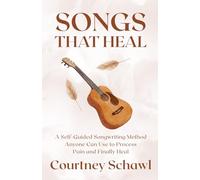 Songs That Heal: A Self-Guided Songwriting Method Anyone Can Use to Process Pain and Finally Heal