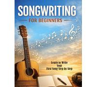 Songwriting for Beginners: Learn to Write Your First Song Step by Step. Understand Song Structure, Lyrics & Chord Progressions