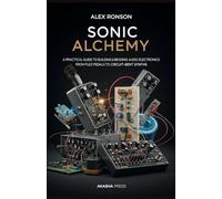 Sonic Alchemy: A Practical Guide to Building and Bending Audio Electronics: From Fuzz Pedals to Circuit-Bent Synths