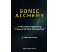 Sonic Alchemy: From 432Hz and Binaural Beats to Sacred Frequencies and Overtone Singing - Unveiling the Power of Healing Sound - A Practical Guide