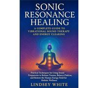 Sonic Resonance Healing: A Complete Guide to Vibrational Sound Therapy and Energy Clearing: Practical Techniques for Using Sound Frequencies to ... the Human Energy Field for Holistic Wellness.