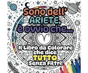 Sono dell'Ariete, è ovvio che...: il libro da colorare che dice TUTTO senza filtri!