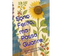Sono Ferito, ma Posso Guarire: Rimedi antichi e vie spirituali per sanare corpo e anima