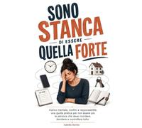 Sono Stanca di Essere Quella Forte: Carico mentale, confini e responsabilità: una guida pratica per non essere più la persona che deve ricordare, decidere e controllare tutto