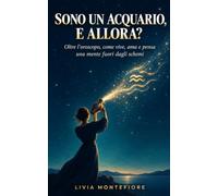 Sono Un Acquario, E Allora?: Oltre l’oroscopo, come vive, ama e pensa una mente fuori dagli schemi