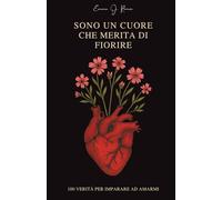 SONO UN CUORE CHE MERITA DI FIORIRE: 100 VERITÀ PER IMPARARE AD AMARMI