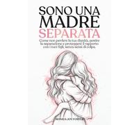 SONO UNA MADRE SEPARATA: Come non perdere la dignità, gestire la separazione e proteggere il rapporto con i tuoi figli, senza sensi di colpa.