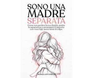 SONO UNA MADRE SEPARATA: Come non perdere la dignità, gestire la separazione e proteggere il rapporto con i tuoi figli, senza sensi di colpa.