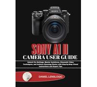 SONY A1 II CAMERA USER GUIDE: Unlock Pro Settings, Master Autofocus, Cinematic Video Techniques, and Achieve Stunning Photos with Step-by-Step Visual Instructions and Expert Tips
