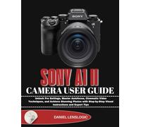 SONY A1 II CAMERA USER GUIDE: Unlock Pro Settings, Master Autofocus, Cinematic Video Techniques, and Achieve Stunning Photos with Step-by-Step Visual Instructions and Expert Tips
