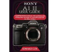 SONY A1 II USER GUIDE: A COMPREHENSIVE MANUAL FOR LEARNING AND OPERATING THE SONY A1 II EFFORTLESS FOR ALL SKILL LEVELS