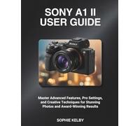SONY A1 II USER GUIDE: Master Advanced Features, Pro Settings, and Creative Techniques for Stunning Photos and Award-Winning Results