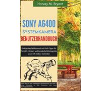 Sony A6400 Systemkamera Benutzerhandbuch: Praktisches Feldmanual mit Profi-Tipps für Porträt-, Street- und Landschaftsfotografie sowie 4K-Video-Techniken